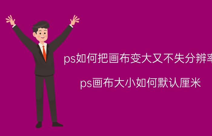 ps如何把画布变大又不失分辨率 ps画布大小如何默认厘米？